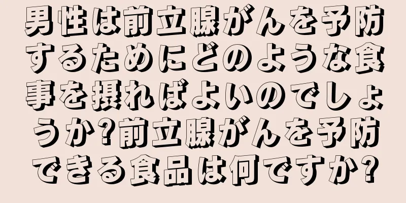 男性は前立腺がんを予防するためにどのような食事を摂ればよいのでしょうか?前立腺がんを予防できる食品は何ですか?