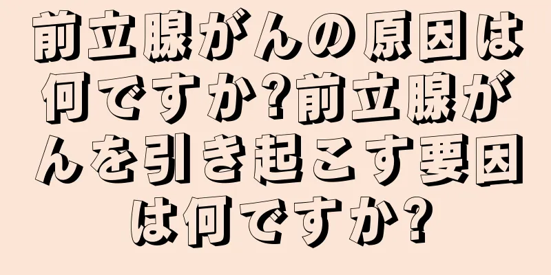 前立腺がんの原因は何ですか?前立腺がんを引き起こす要因は何ですか?