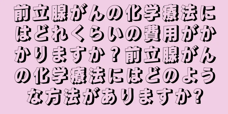 前立腺がんの化学療法にはどれくらいの費用がかかりますか？前立腺がんの化学療法にはどのような方法がありますか?