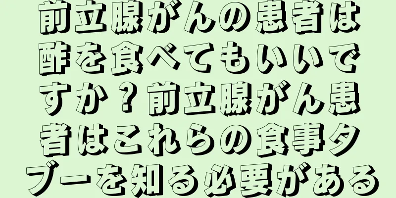前立腺がんの患者は酢を食べてもいいですか？前立腺がん患者はこれらの食事タブーを知る必要がある