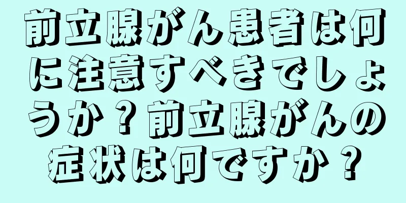 前立腺がん患者は何に注意すべきでしょうか？前立腺がんの症状は何ですか？