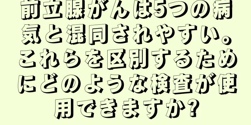 前立腺がんは5つの病気と混同されやすい。これらを区別するためにどのような検査が使用できますか?