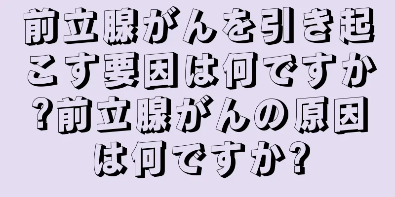 前立腺がんを引き起こす要因は何ですか?前立腺がんの原因は何ですか?