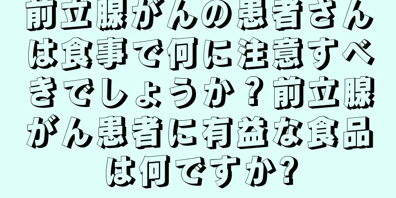 前立腺がんの患者さんは食事で何に注意すべきでしょうか？前立腺がん患者に有益な食品は何ですか?