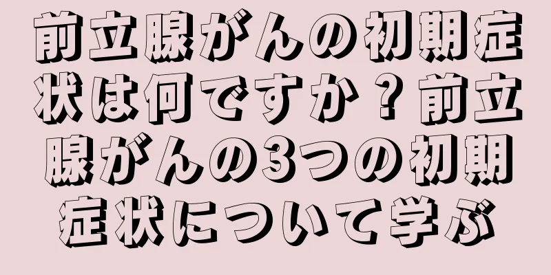 前立腺がんの初期症状は何ですか？前立腺がんの3つの初期症状について学ぶ
