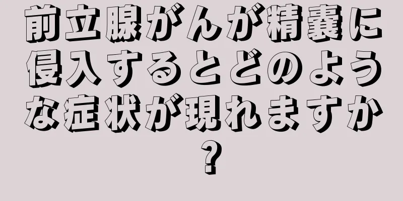 前立腺がんが精嚢に侵入するとどのような症状が現れますか？