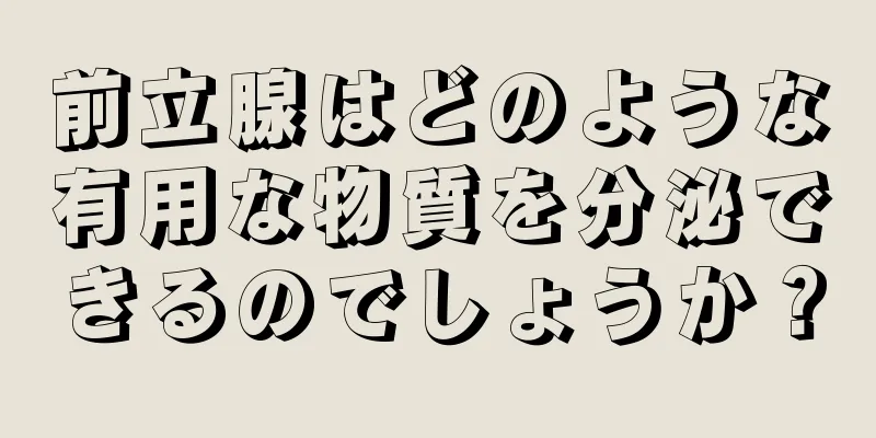 前立腺はどのような有用な物質を分泌できるのでしょうか？