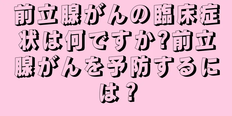 前立腺がんの臨床症状は何ですか?前立腺がんを予防するには？