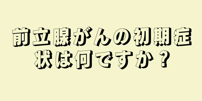 前立腺がんの初期症状は何ですか？