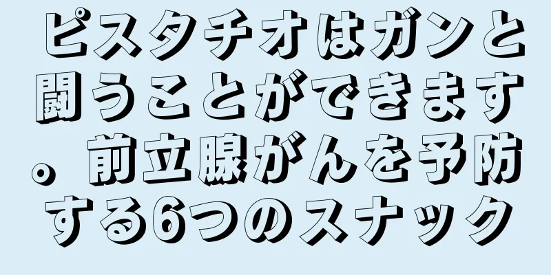 ピスタチオはガンと闘うことができます。前立腺がんを予防する6つのスナック