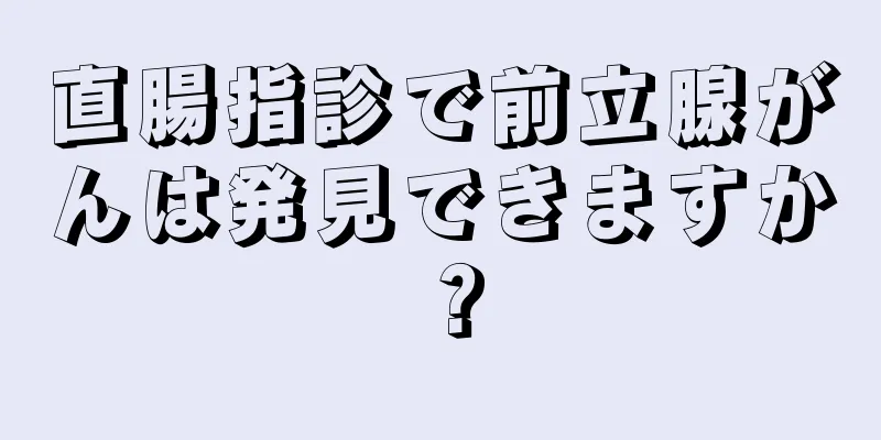 直腸指診で前立腺がんは発見できますか？