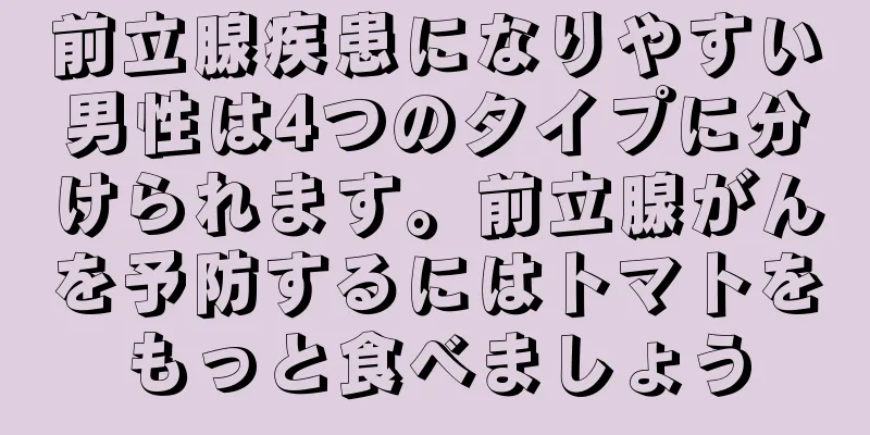 前立腺疾患になりやすい男性は4つのタイプに分けられます。前立腺がんを予防するにはトマトをもっと食べましょう