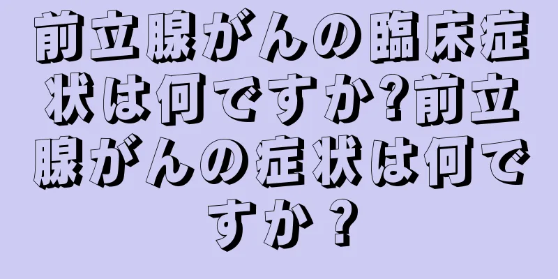 前立腺がんの臨床症状は何ですか?前立腺がんの症状は何ですか？