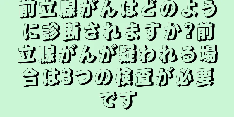 前立腺がんはどのように診断されますか?前立腺がんが疑われる場合は3つの検査が必要です
