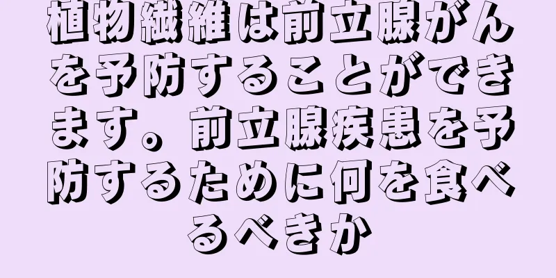 植物繊維は前立腺がんを予防することができます。前立腺疾患を予防するために何を食べるべきか