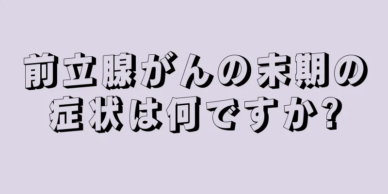 前立腺がんの末期の症状は何ですか?