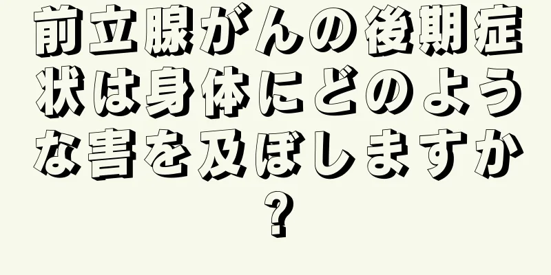 前立腺がんの後期症状は身体にどのような害を及ぼしますか?