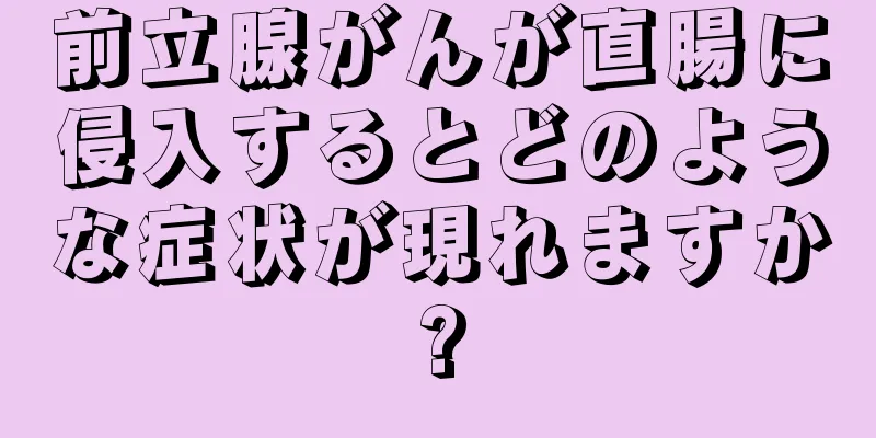 前立腺がんが直腸に侵入するとどのような症状が現れますか?