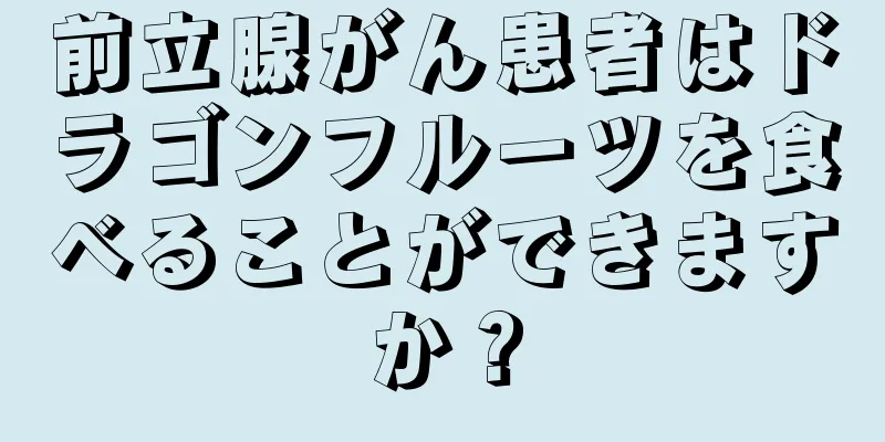 前立腺がん患者はドラゴンフルーツを食べることができますか？