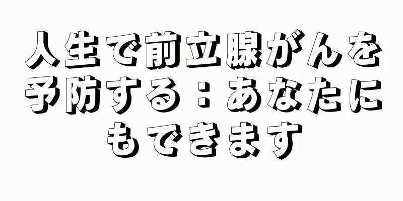 人生で前立腺がんを予防する：あなたにもできます