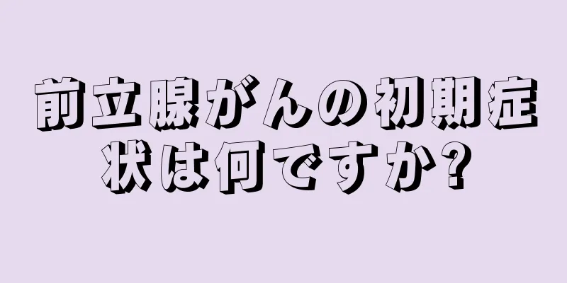 前立腺がんの初期症状は何ですか?