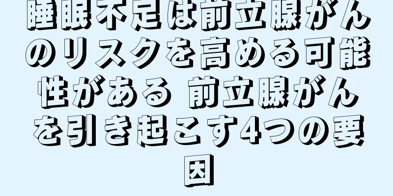 睡眠不足は前立腺がんのリスクを高める可能性がある 前立腺がんを引き起こす4つの要因