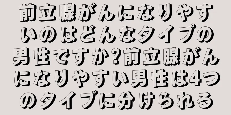 前立腺がんになりやすいのはどんなタイプの男性ですか?前立腺がんになりやすい男性は4つのタイプに分けられる