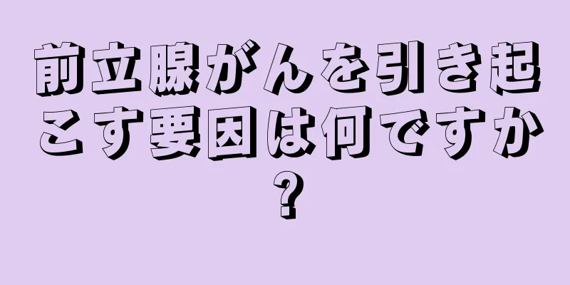 前立腺がんを引き起こす要因は何ですか?