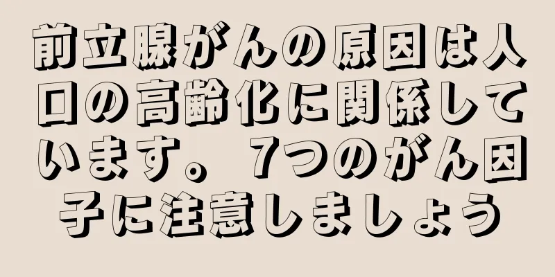 前立腺がんの原因は人口の高齢化に関係しています。 7つのがん因子に注意しましょう