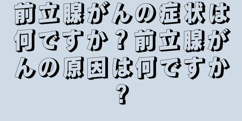 前立腺がんの症状は何ですか？前立腺がんの原因は何ですか?