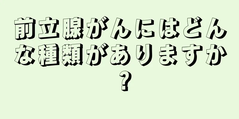 前立腺がんにはどんな種類がありますか？