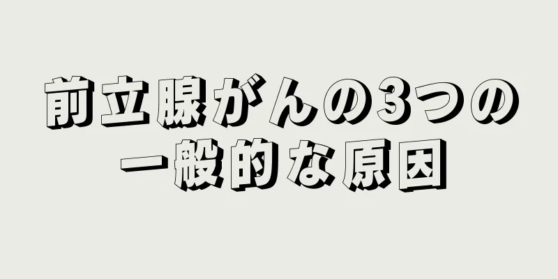 前立腺がんの3つの一般的な原因