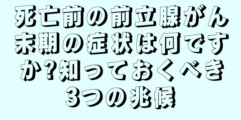 死亡前の前立腺がん末期の症状は何ですか?知っておくべき3つの兆候