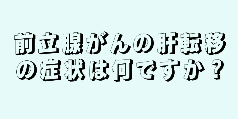 前立腺がんの肝転移の症状は何ですか？
