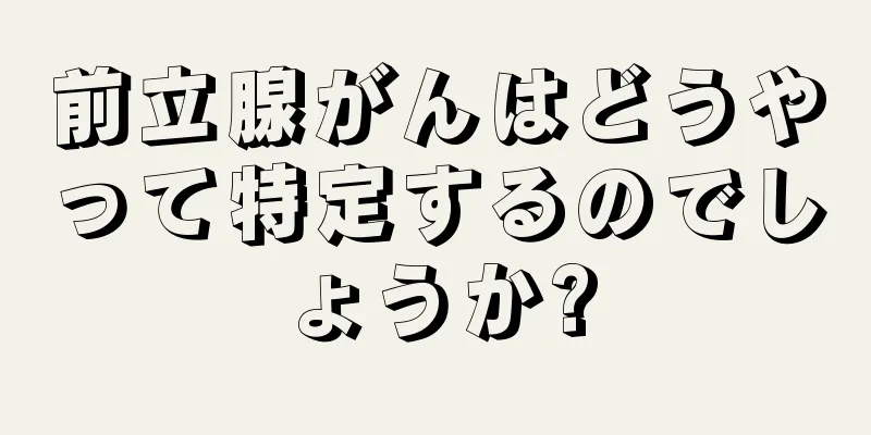 前立腺がんはどうやって特定するのでしょうか?