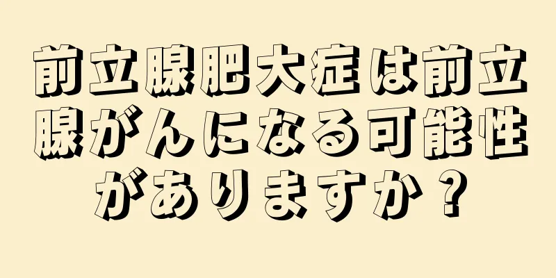 前立腺肥大症は前立腺がんになる可能性がありますか？