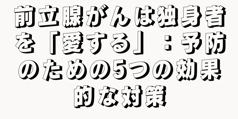 前立腺がんは独身者を「愛する」：予防のための5つの効果的な対策