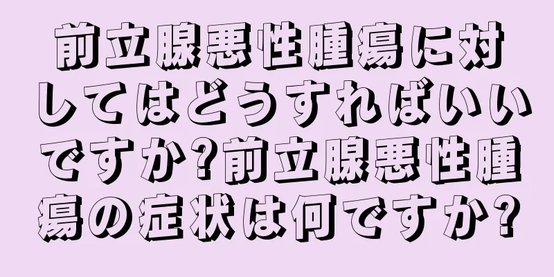 前立腺悪性腫瘍に対してはどうすればいいですか?前立腺悪性腫瘍の症状は何ですか?