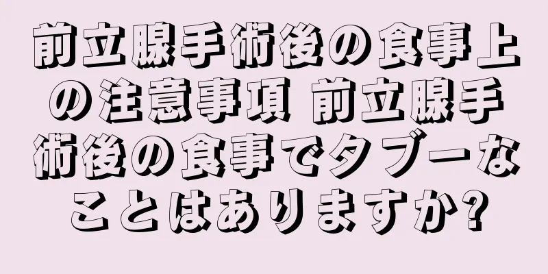 前立腺手術後の食事上の注意事項 前立腺手術後の食事でタブーなことはありますか?