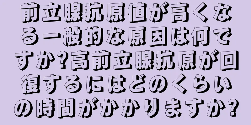 前立腺抗原値が高くなる一般的な原因は何ですか?高前立腺抗原が回復するにはどのくらいの時間がかかりますか?
