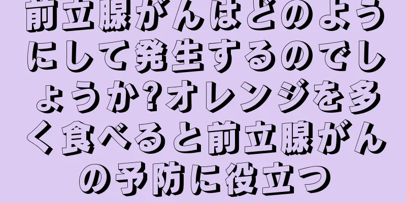 前立腺がんはどのようにして発生するのでしょうか?オレンジを多く食べると前立腺がんの予防に役立つ