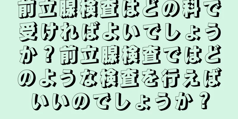 前立腺検査はどの科で受ければよいでしょうか？前立腺検査ではどのような検査を行えばいいのでしょうか？