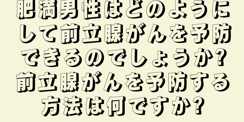 肥満男性はどのようにして前立腺がんを予防できるのでしょうか?前立腺がんを予防する方法は何ですか?