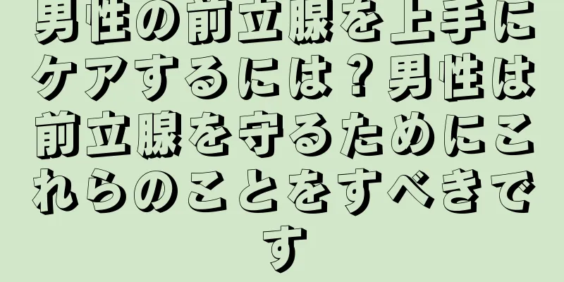 男性の前立腺を上手にケアするには？男性は前立腺を守るためにこれらのことをすべきです