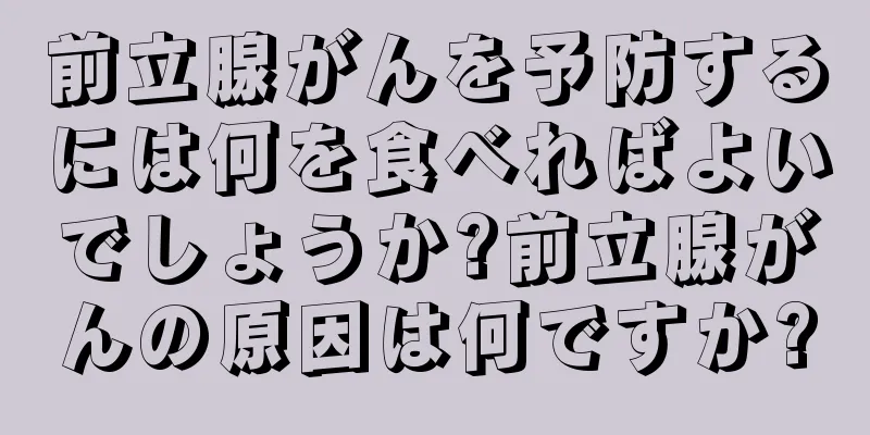 前立腺がんを予防するには何を食べればよいでしょうか?前立腺がんの原因は何ですか?