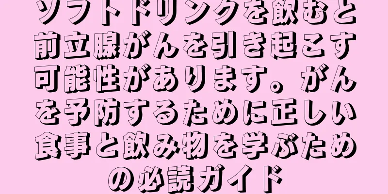 ソフトドリンクを飲むと前立腺がんを引き起こす可能性があります。がんを予防するために正しい食事と飲み物を学ぶための必読ガイド
