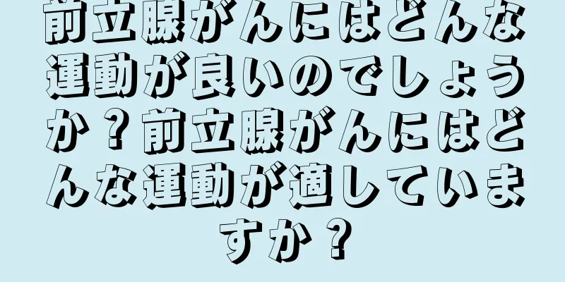 前立腺がんにはどんな運動が良いのでしょうか？前立腺がんにはどんな運動が適していますか？