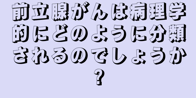 前立腺がんは病理学的にどのように分類されるのでしょうか?
