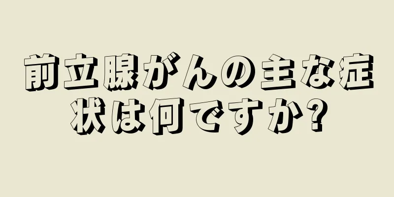 前立腺がんの主な症状は何ですか?