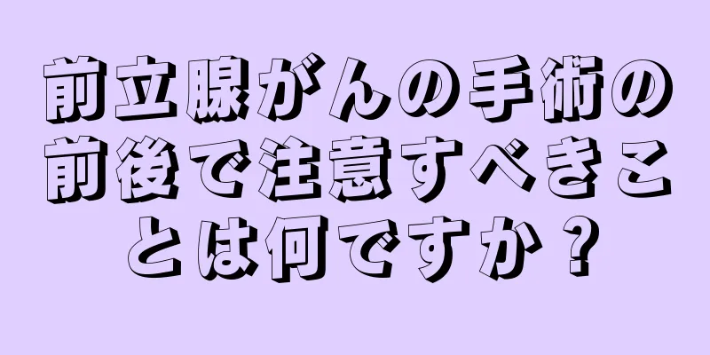 前立腺がんの手術の前後で注意すべきことは何ですか？
